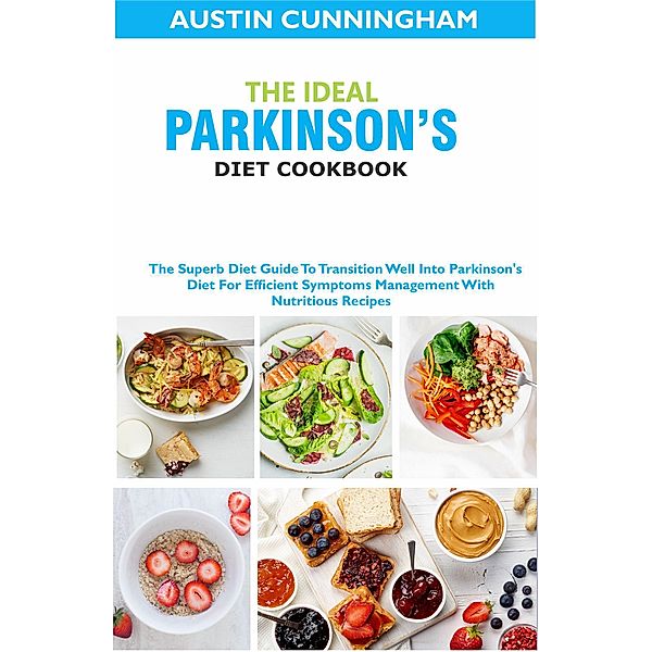 The Ideal Parkinson's Diet Cookbook; The Superb Diet Guide To Transition Well Into Parkinson's Diet For Efficient Symptoms Management With Nutritious Recipes, Austin Cunningham