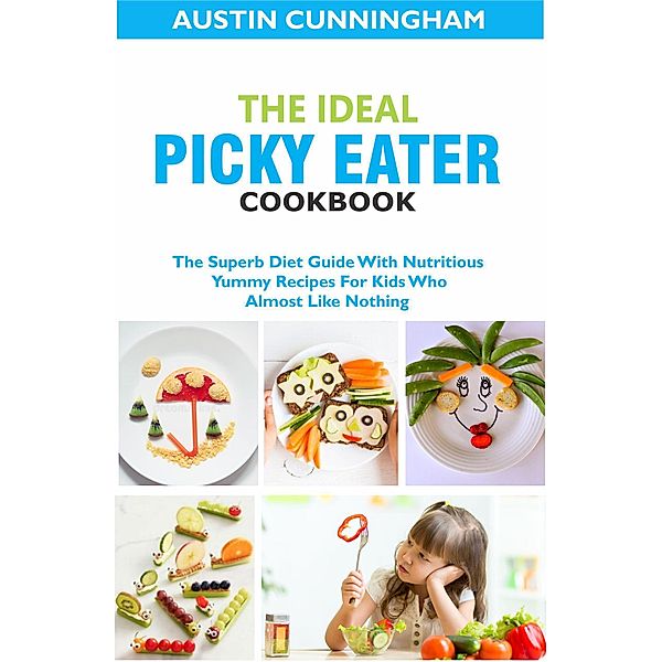 The Ideal Picky Eater Cookbook; The Superb Diet Guide With Nutritious Yummy Recipes For Kids Who Almost Like Nothing, Afolabi Sulaiman