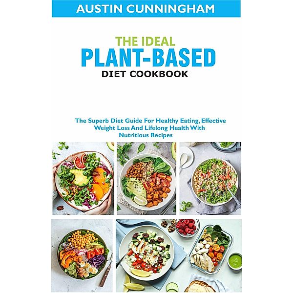 The Ideal Plant-Based Diet Cookbook; The Superb Diet Guide For Healthy Eating, Effective Weight Loss And Lifelong Health With Nutritious Recipes, Austin Cunningham