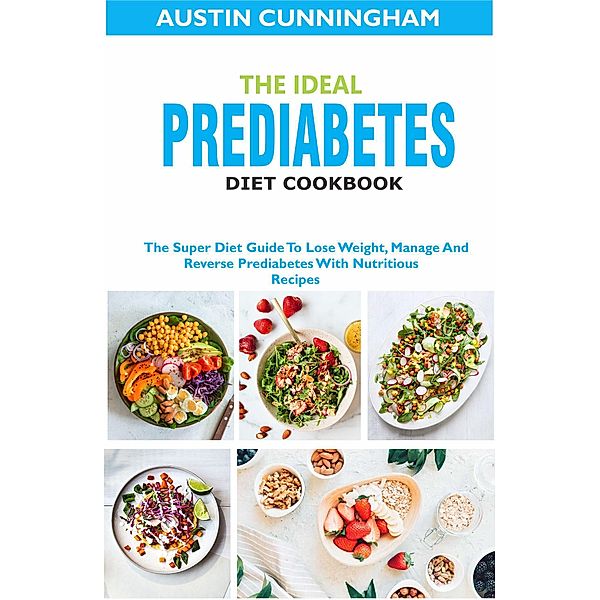 The Ideal Prediabetes Diet Cookbook; The Super Diet Guide To Lose Weight, Manage And Reverse Prediabetes With Nutritious Recipes, Austin Cunningham
