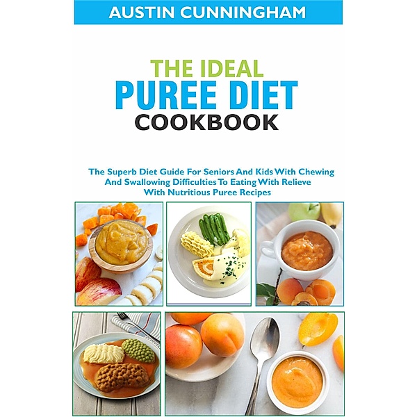 The Ideal Puree Diet Cookbook; The Superb Diet Guide For Seniors And Kids With Chewing And Swallowing Difficulties To Eating With Relieve With Nutritious Puree Recipes, Austin Cunningham