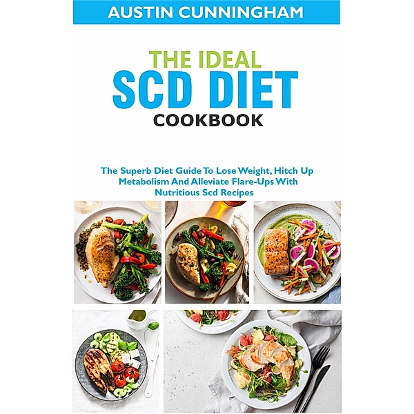 The Ideal Scd Diet Cookbook; The Superb Diet Guide To Lose Weight, Hitch Up Metabolism And Alleviate Flare-Ups With Nutritious Scd Recipes, Austin Cunningham