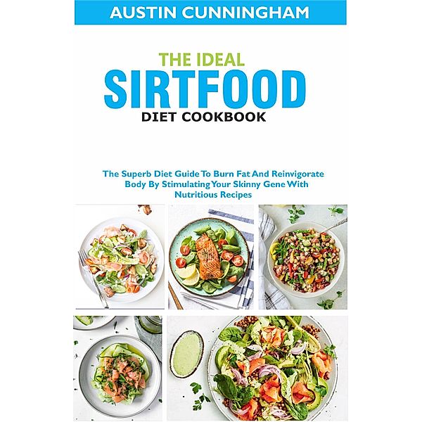 The Ideal Sirtfood Diet Cookbook; The Superb Diet Guide To Burn Fat And Reinvigorate Body By Stimulating Your Skinny Gene With Nutritious Recipes, Austin Cunningham