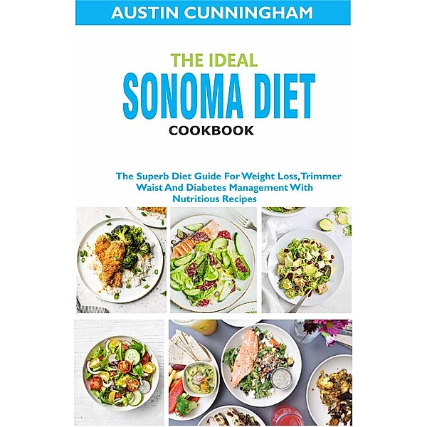 The Ideal Sonoma Diet Cookbook; The Superb Diet Guide For Weight Loss, Trimmer Waist And Diabetes Management With Nutritious Recipes, Austin Cunningham
