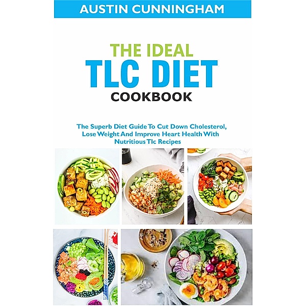 The Ideal Tlc Diet Cookbook; The Superb Diet Guide To Cut Down Cholesterol, Lose Weight And Improve Heart Health With Nutritious Tlc Recipes, Austin Cunningham