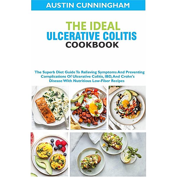 The Ideal Ulcerative Colitis Cookbook; The Superb Diet Guide To Relieving Symptoms And Preventing Complications Of Ulcerative Colitis, IBD, And Crohn's Disease With Nutritious Low-Fiber Recipes, Austin Cunningham