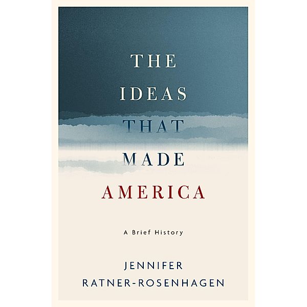 The Ideas That Made America: A Brief History, Jennifer Ratner-Rosenhagen