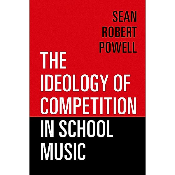 The Ideology of Competition in School Music, Sean Robert Powell