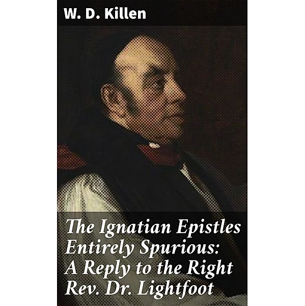 The Ignatian Epistles Entirely Spurious: A Reply to the Right Rev. Dr. Lightfoot, W. D. Killen