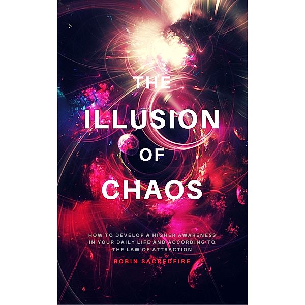 The Illusion of Chaos: How to Develop a Higher Awareness in Your Daily Life and According to the Law of Attraction, Robin Sacredfire