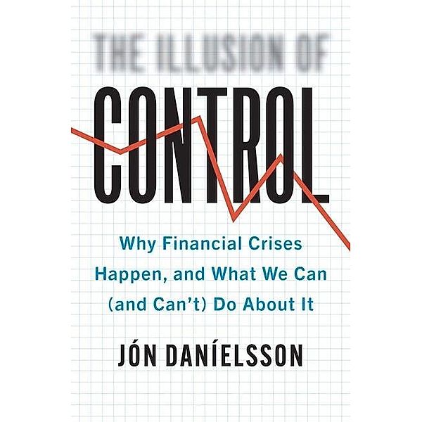 The Illusion of Control - Why Financial Crises Happen, and What We Can (and Can't) Do About It, Jon Danielsson