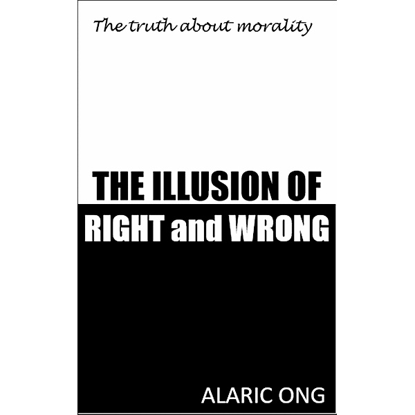 The Illusion Of Right And Wrong: The Truth About Morality, Alaric Ong