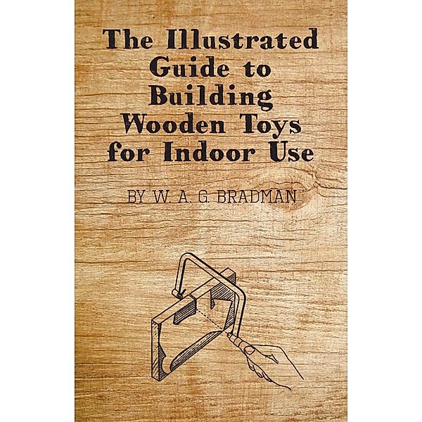 The Illustrated Guide to Building Wooden Toys for Indoor Use, W. A. G. Bradman