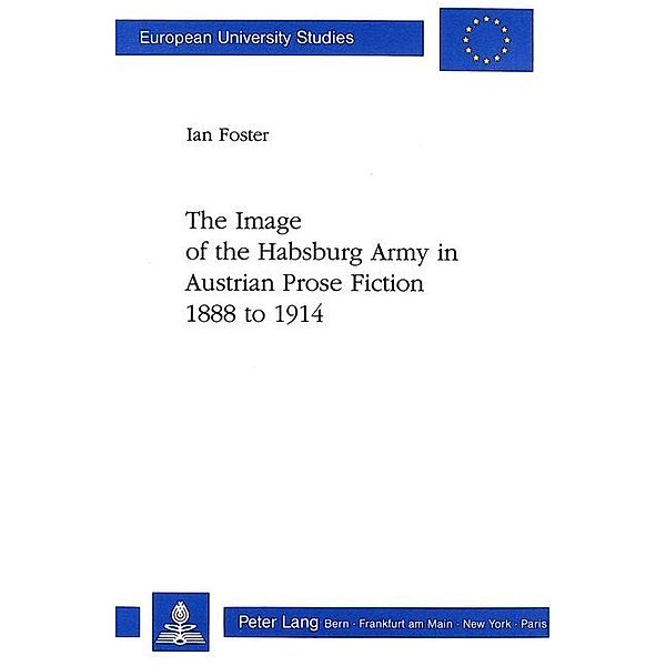 The Image of the Habsburg Army in Austrian Prose Fiction, 1888 to 1914, Ian Foster