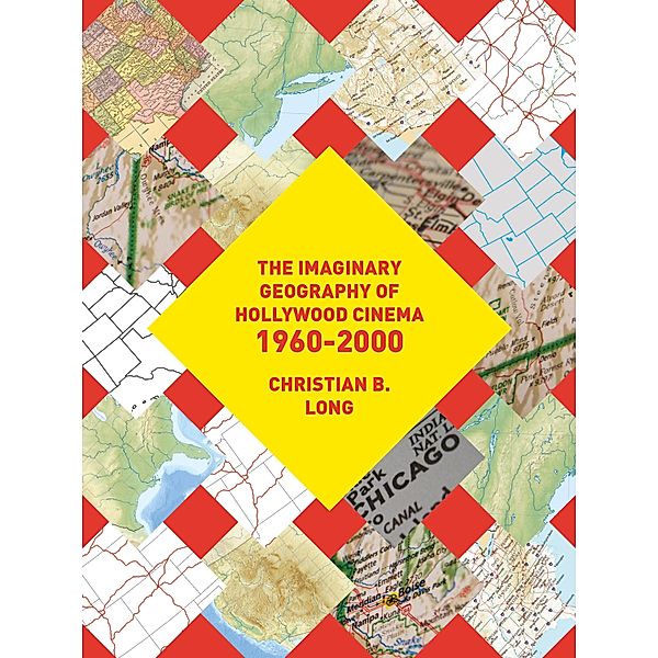 The Imaginary Geography of Hollywood Cinema 1960-2000, Christian B. Long