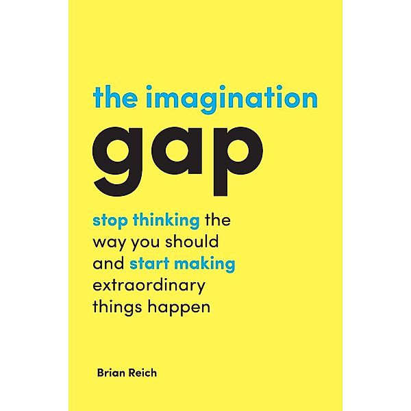 The Imagination Gap: Stop Thinking the Way You Should and Start Making Extraordinary Things Happen, Brian Reich