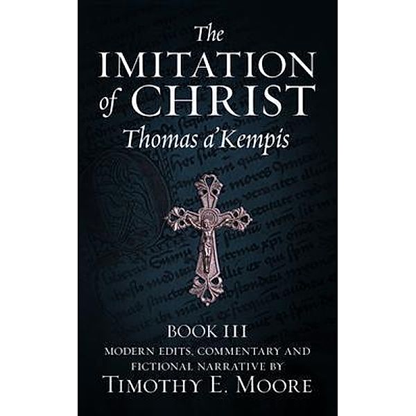 THE IMITATION OF CHRIST, BOOK III, ON THE INTERIOR LIFE OF THE DISCIPLE, WITH EDITS AND FICTIONAL NARRATIVE, Thomas A'Kempis, Timothy Moore