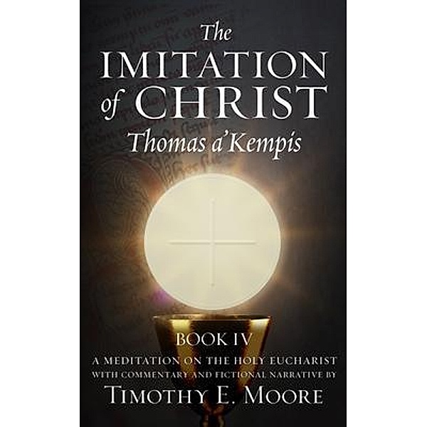 THE IMITATION OF CHRIST BOOK IV, BY THOMAS A'KEMPIS WITH EDITS AND FICTIONAL NARRATIVE BY TIMOTHY E. MOORE, Thomas A'Kempis, Timothy E Moore