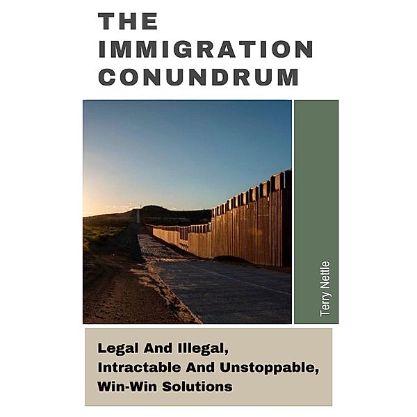 The Immigration Conundrum: Legal And Illegal, Intractable And Unstoppable, Win-Win Solutions, Terry Nettle