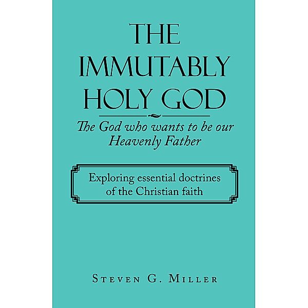 The Immutably Holy God    the God Who Wants to Be Our Heavenly Father, Steven G. Miller