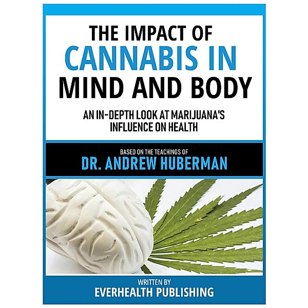The Impact Of Cannabis In Mind And Body - Based On The Teachings Of Dr. Andrew Huberman, Everhealth Publishing