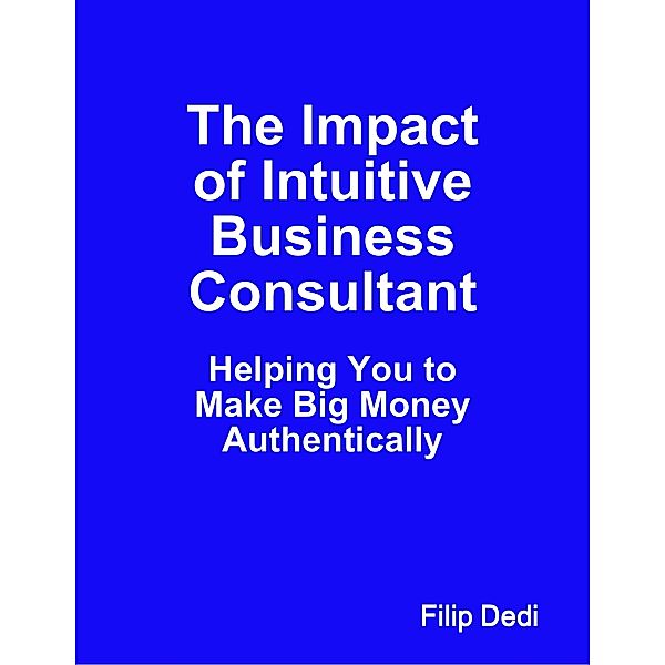 The Impact of Intuitive Business Consultant: Helping You to Make Big Money Authentically, Filip Dedi