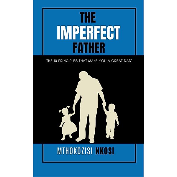 The  Imperfect  Father - The 10 Principles That Make You a Great Dad, Mthokozisi Nkosi
