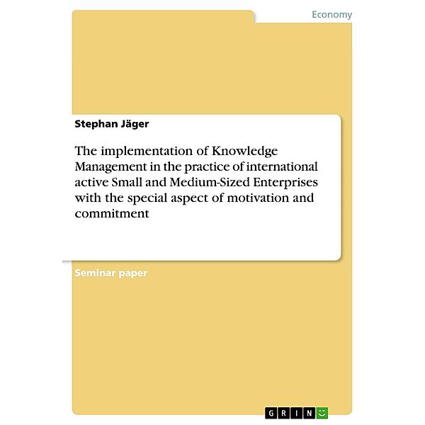 The implementation of Knowledge Management in the practice of international active Small and Medium-Sized Enterprises with the special aspect of motivation and commitment, Stephan Jäger