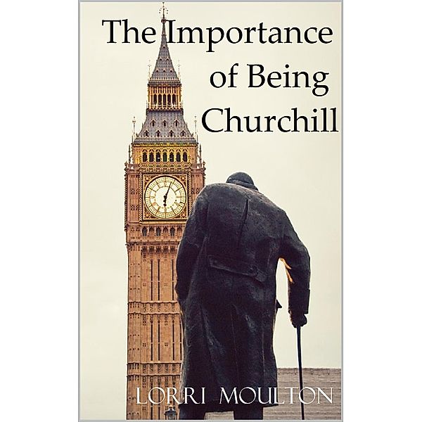 The Importance of Being Churchill (Non-Fiction, #1) / Non-Fiction, Lorri Moulton