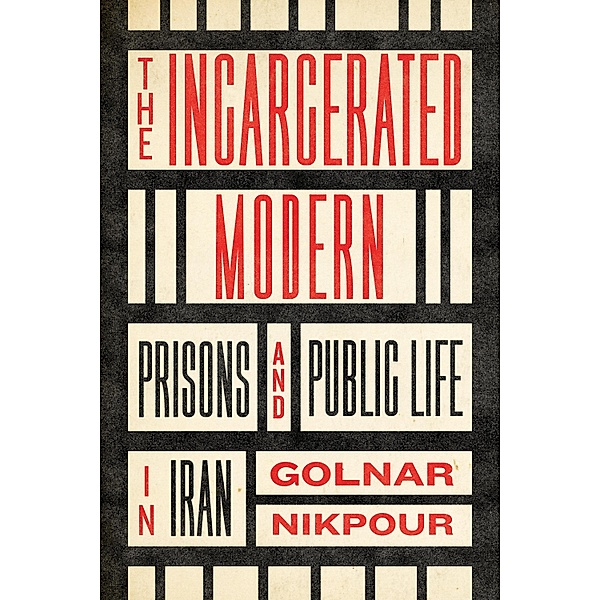The Incarcerated Modern / Stanford Studies in Middle Eastern and Islamic Societies and Cultures, Golnar Nikpour