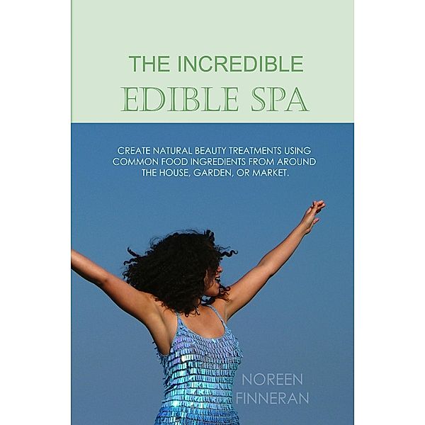 The Incredible Edible Spa: Create Natural Beauty Treatments Using Common Food Ingredients from Around the House, Garden, or Market, Noreen Finneran