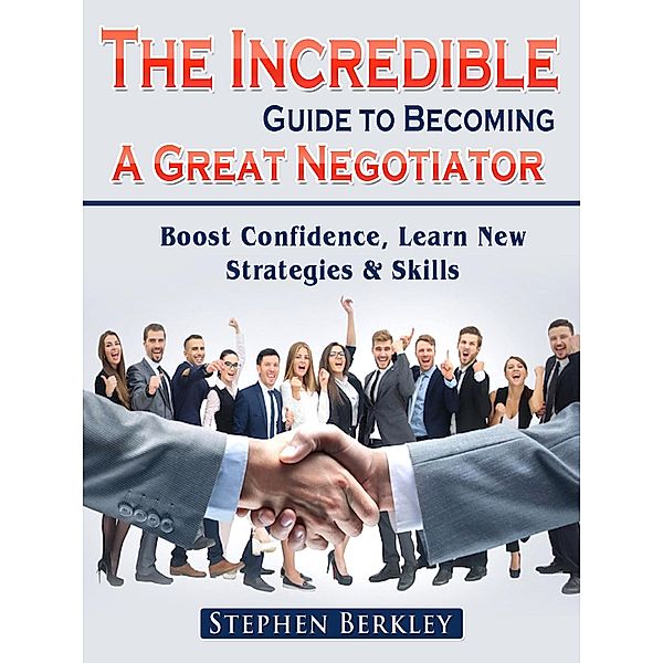 The Incredible Guide to Becoming A Great Negotiator: Boost Confidence, Learn New Strategies & Skills, Stephen Berkley
