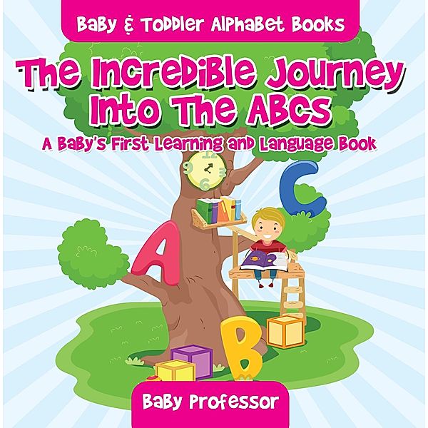 The Incredible Journey Into The ABCs. A Baby's First Learning and Language Book. - Baby & Toddler Alphabet Books / Baby Professor, Baby