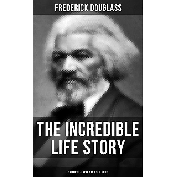 The Incredible Life Story of Frederick Douglass (3 Autobiographies in One Edition), Frederick Douglass