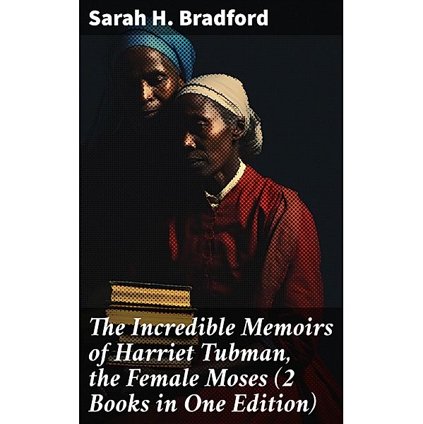 The Incredible Memoirs of Harriet Tubman, the Female Moses (2 Books in One Edition), Sarah H. Bradford