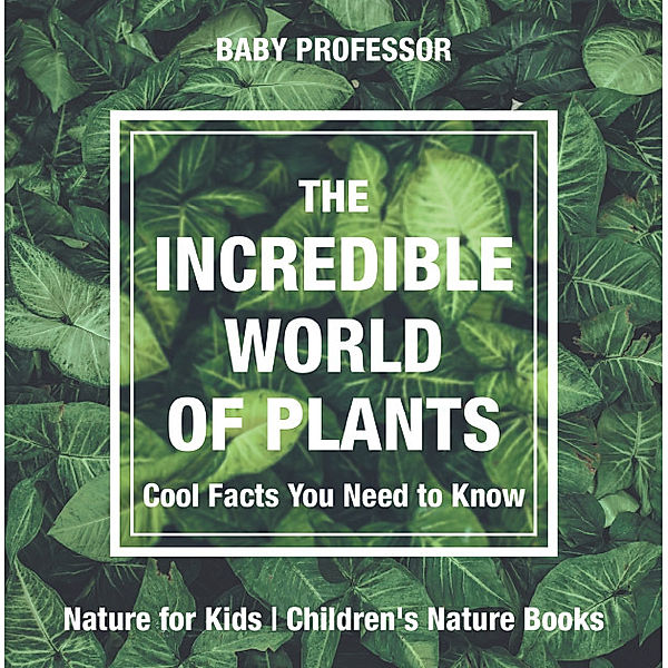 The Incredible World of Plants - Cool Facts You Need to Know - Nature for Kids | Children's Nature Books, Baby Professor