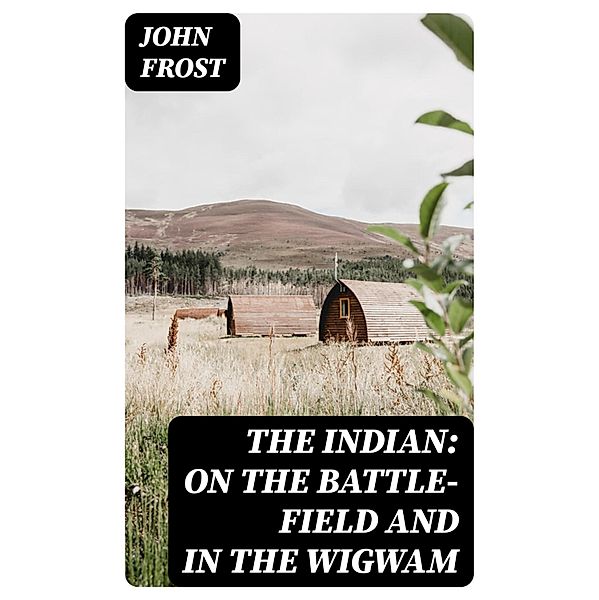 The Indian: On the Battle-Field and in the Wigwam, John Frost