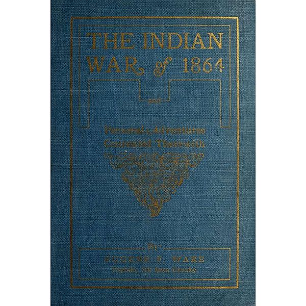 The Indian War of 1864; Being A Fragment Of The Early History Of Kansas, Nebraska, Colorado And Wyoming, Eugene Fitch Ware