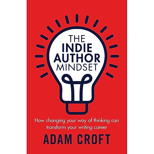 The Indie Author Mindset: How Changing Your Way of Thinking Can Transform Your Writing Career, Adam L Croft