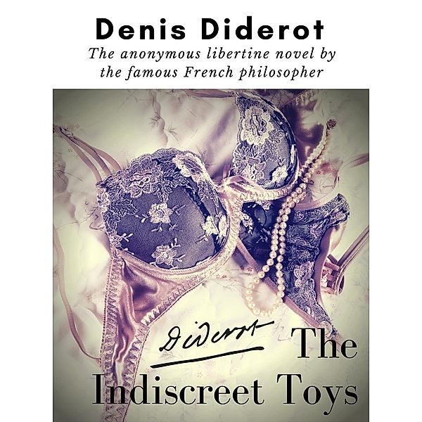 The Indiscreet Toys : The anonymous libertine novel by the famous French philosopher Denis Diderot / 18th-century Libertine novels Bd.1, Denis Diderot