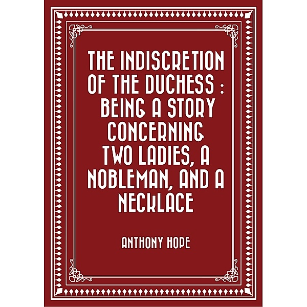 The Indiscretion of the Duchess : Being a Story Concerning Two Ladies, a Nobleman, and a Necklace, Anthony Hope