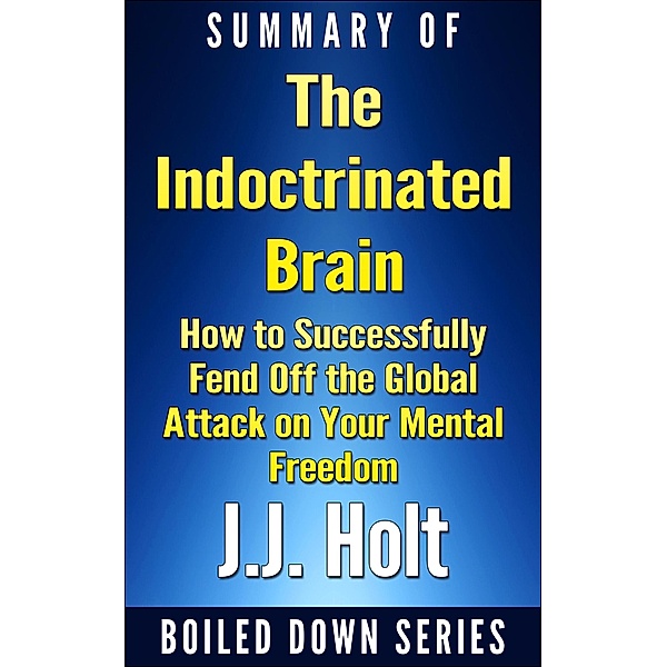 The Indoctrinated Brain: How to Successfully Fend off the Global Attack on Your Mental Freedom by Michael Nehls Md Phd & Naomi Wolf... Summarized, J. J. Holt