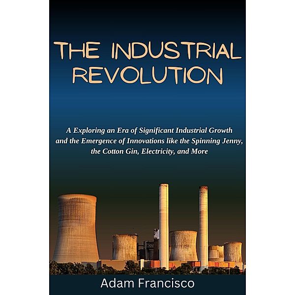 The Industrial Revolution:Exploring an Era of Significant Industrial Growth and the Emergence of Innovations like the Spinning Jenny,the Cotton Gin, Electricity, and More (history, #1) / history, Hitori Nakamoto