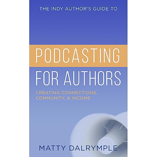 The Indy Author's Guide to Podcasting for Authors: Creating Connections, Community, and Income / The Indy Author, Matty Dalrymple