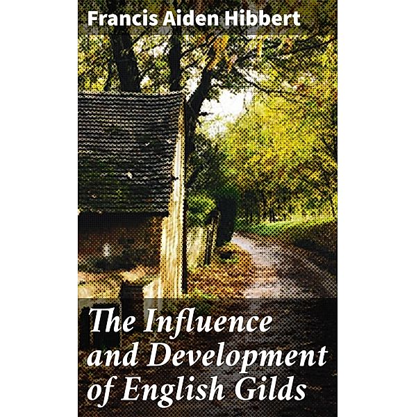 The Influence and Development of English Gilds, Francis Aiden Hibbert