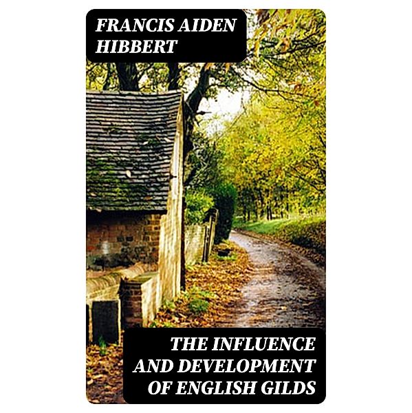 The Influence and Development of English Gilds, Francis Aiden Hibbert