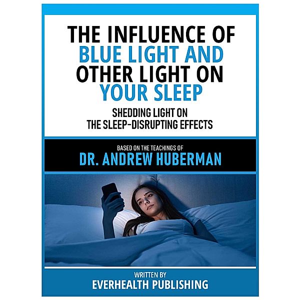 The Influence Of Blue Light And Other Light On Your Sleep - Based On The Teachings Of Dr. Andrew Huberman, Everhealth Publishing