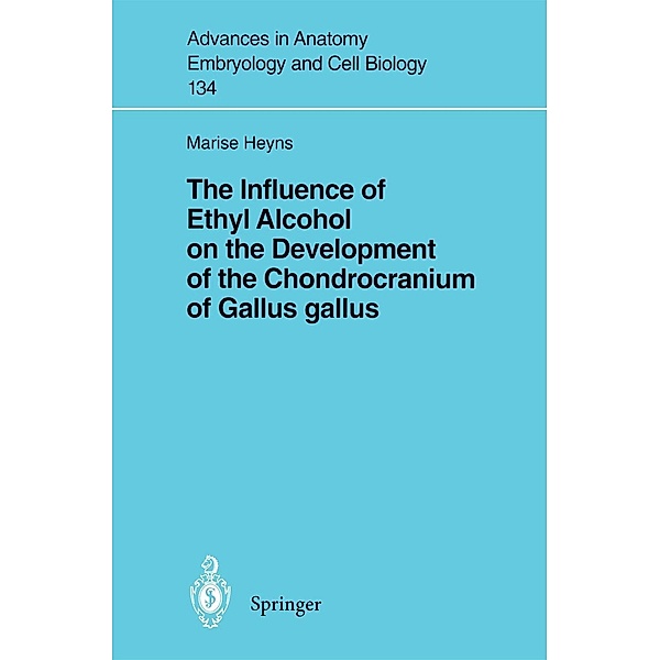 The Influence of Ethyl Alcohol on the Development of the Chondrocranium of Gallus gallus / Advances in Anatomy, Embryology and Cell Biology Bd.134, Marise Heyns