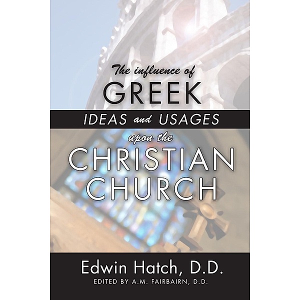 The Influence of Greek Ideas and Usages upon the Christian Church, Edwin Hatch