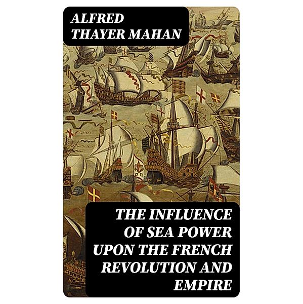 The Influence of Sea Power upon the French Revolution and Empire, Alfred Thayer Mahan